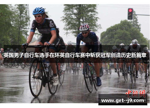 英国男子自行车选手在环英自行车赛中斩获冠军创造历史新篇章