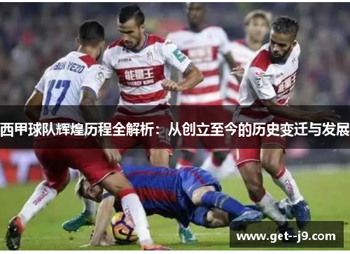 西甲球队辉煌历程全解析：从创立至今的历史变迁与发展