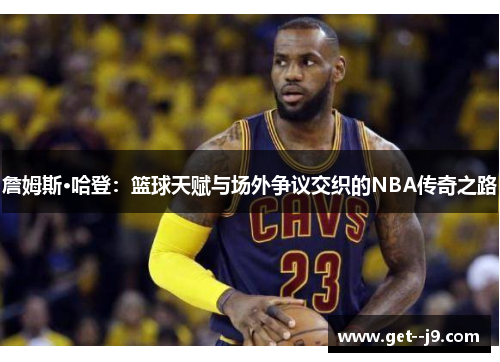 詹姆斯·哈登：篮球天赋与场外争议交织的NBA传奇之路