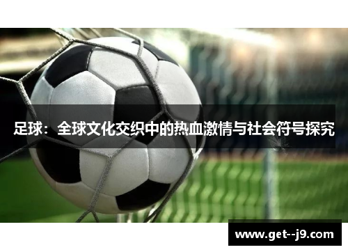 足球：全球文化交织中的热血激情与社会符号探究