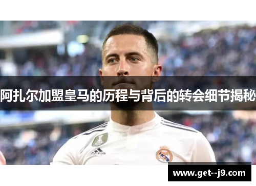 阿扎尔加盟皇马的历程与背后的转会细节揭秘