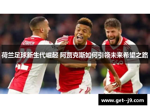 荷兰足球新生代崛起 阿贾克斯如何引领未来希望之路