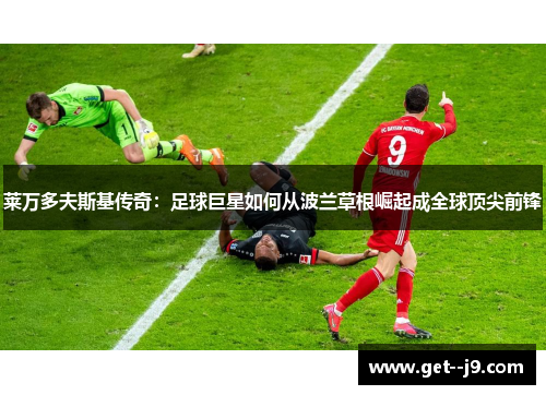 莱万多夫斯基传奇：足球巨星如何从波兰草根崛起成全球顶尖前锋