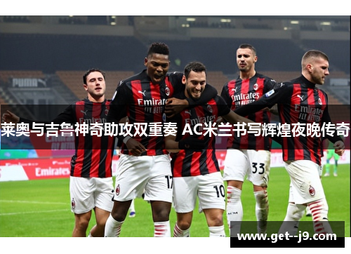莱奥与吉鲁神奇助攻双重奏 AC米兰书写辉煌夜晚传奇