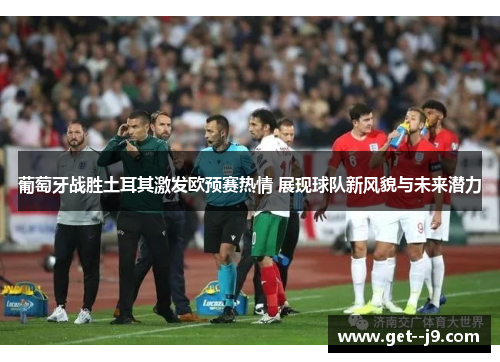 葡萄牙战胜土耳其激发欧预赛热情 展现球队新风貌与未来潜力