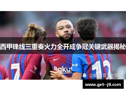 西甲锋线三重奏火力全开成争冠关键武器揭秘