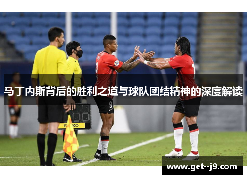 马丁内斯背后的胜利之道与球队团结精神的深度解读