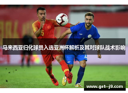 马来西亚归化球员入选亚洲杯解析及其对球队战术影响